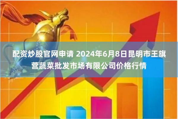 配资炒股官网申请 2024年6月8日昆明市王旗营蔬菜批发市场有限公司价格行情