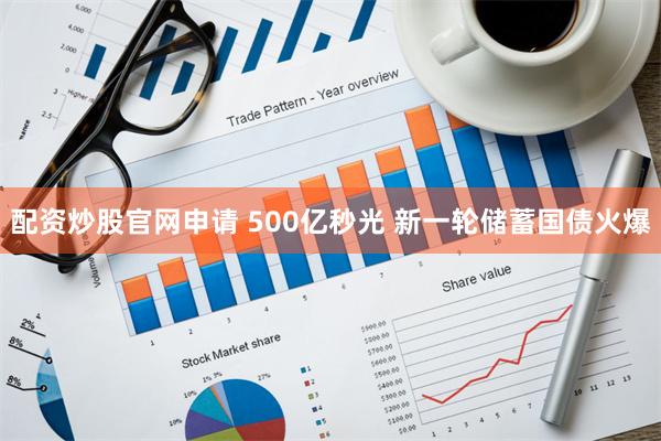 配资炒股官网申请 500亿秒光 新一轮储蓄国债火爆