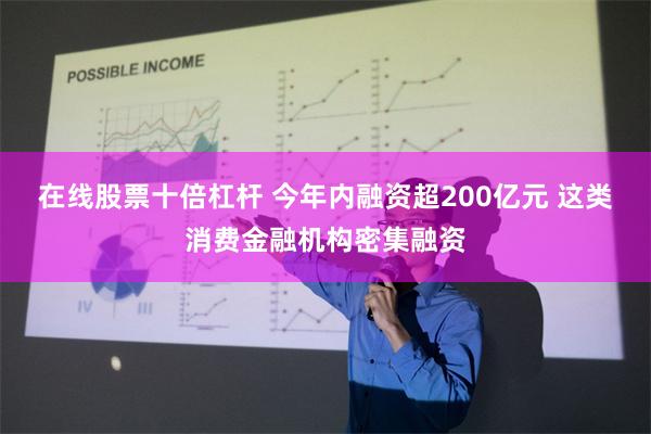 在线股票十倍杠杆 今年内融资超200亿元 这类消费金融机构密集融资