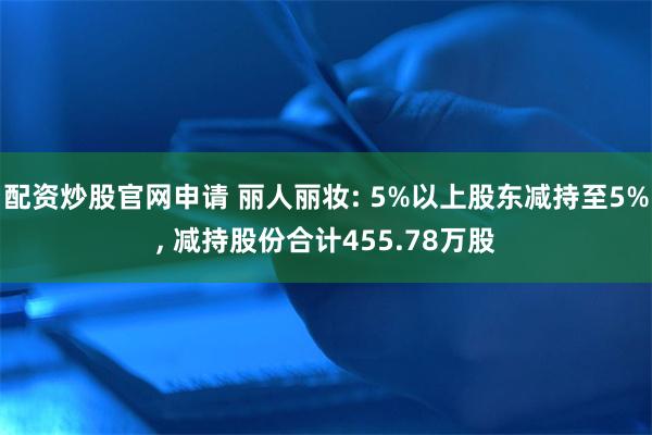 配资炒股官网申请 丽人丽妆: 5%以上股东减持至5%, 减持股份合计455.78万股