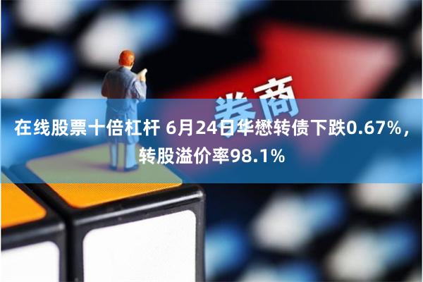 在线股票十倍杠杆 6月24日华懋转债下跌0.67%，转股溢价率98.1%