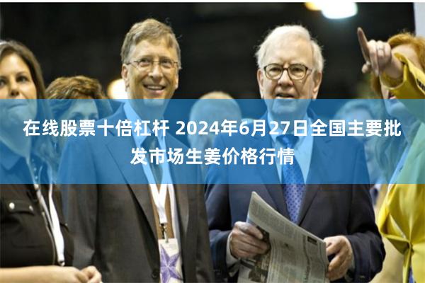 在线股票十倍杠杆 2024年6月27日全国主要批发市场生姜价格行情