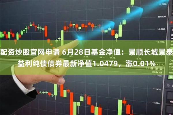 配资炒股官网申请 6月28日基金净值：景顺长城景泰益利纯债债券最新净值1.0479，涨0.01%