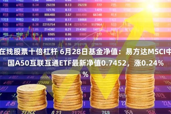 在线股票十倍杠杆 6月28日基金净值：易方达MSCI中国A50互联互通ETF最新净值0.7452，涨0.24%