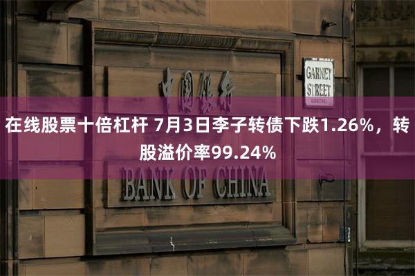 在线股票十倍杠杆 7月3日李子转债下跌1.26%，转股溢价率99.24%