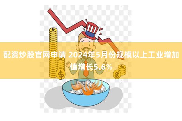 配资炒股官网申请 2024年5月份规模以上工业增加值增长5.6%