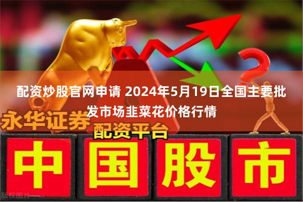 配资炒股官网申请 2024年5月19日全国主要批发市场韭菜花价格行情