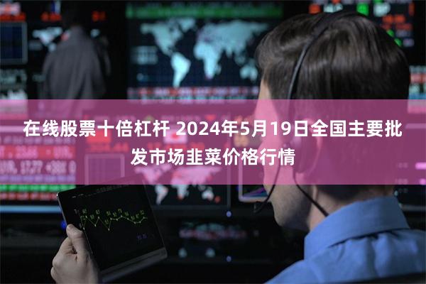 在线股票十倍杠杆 2024年5月19日全国主要批发市场韭菜价格行情