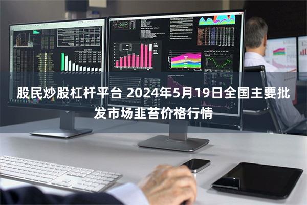 股民炒股杠杆平台 2024年5月19日全国主要批发市场韭苔价格行情