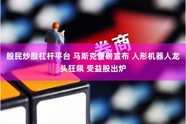 股民炒股杠杆平台 马斯克重磅宣布 人形机器人龙头狂飙 受益股出炉