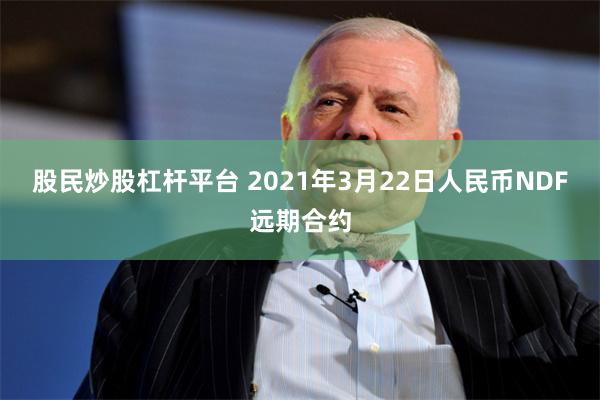 股民炒股杠杆平台 2021年3月22日人民币NDF远期合约