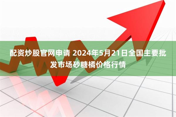 配资炒股官网申请 2024年5月21日全国主要批发市场砂糖橘价格行情