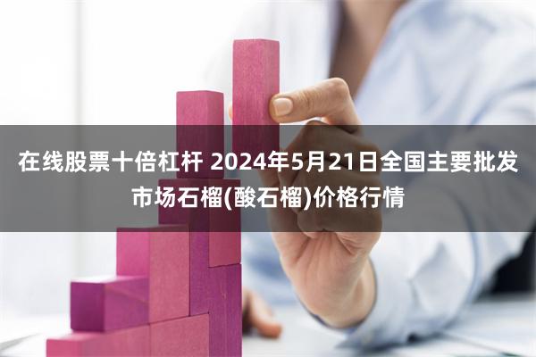 在线股票十倍杠杆 2024年5月21日全国主要批发市场石榴(酸石榴)价格行情