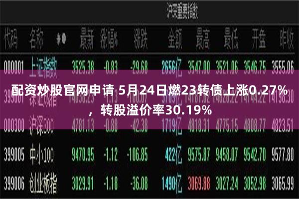 配资炒股官网申请 5月24日燃23转债上涨0.27%，转股溢价率30.19%