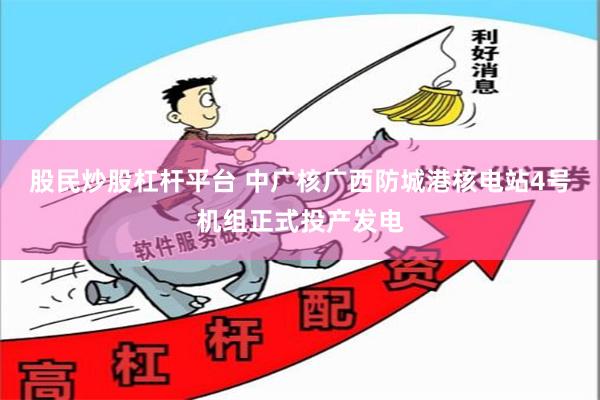 股民炒股杠杆平台 中广核广西防城港核电站4号机组正式投产发电