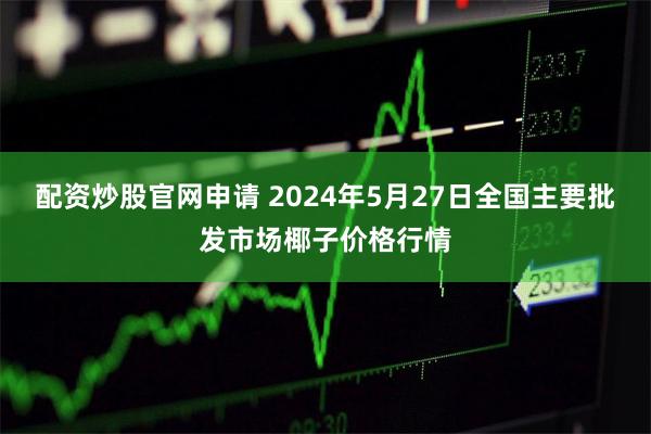 配资炒股官网申请 2024年5月27日全国主要批发市场椰子价格行情