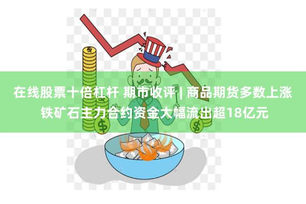 在线股票十倍杠杆 期市收评 | 商品期货多数上涨 铁矿石主力合约资金大幅流出超18亿元