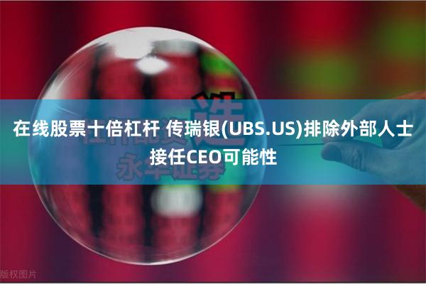 在线股票十倍杠杆 传瑞银(UBS.US)排除外部人士接任CEO可能性