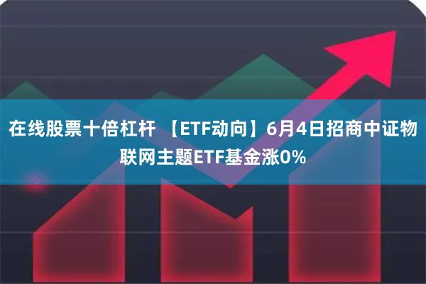 在线股票十倍杠杆 【ETF动向】6月4日招商中证物联网主题ETF基金涨0%