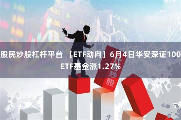 股民炒股杠杆平台 【ETF动向】6月4日华安深证100ETF基金涨1.27%