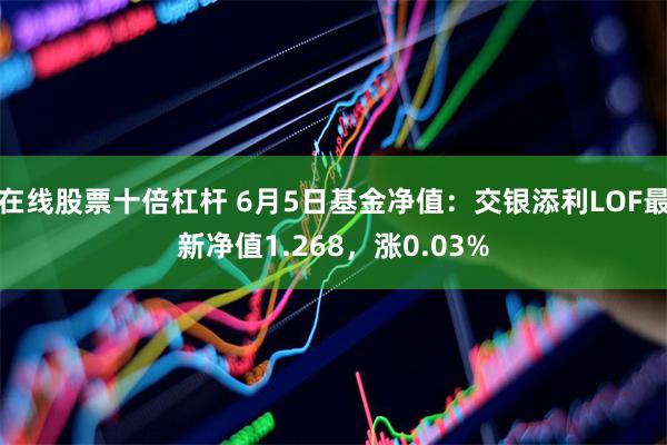 在线股票十倍杠杆 6月5日基金净值：交银添利LOF最新净值1.268，涨0.03%