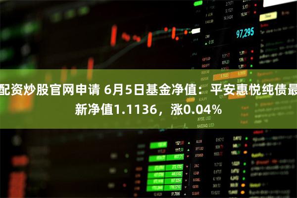 配资炒股官网申请 6月5日基金净值：平安惠悦纯债最新净值1.1136，涨0.04%