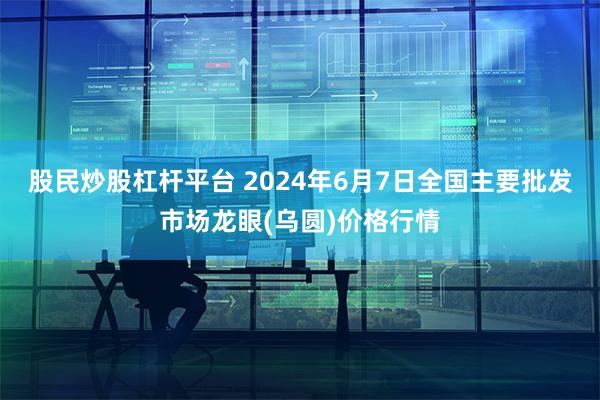 股民炒股杠杆平台 2024年6月7日全国主要批发市场龙眼(乌圆)价格行情