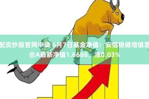 配资炒股官网申请 6月7日基金净值：安信稳健增值混合A最新净值1.6688，涨0.03%