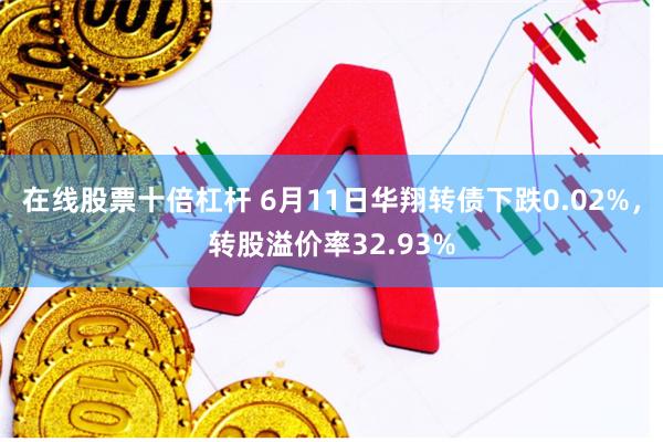 在线股票十倍杠杆 6月11日华翔转债下跌0.02%，转股溢价率32.93%