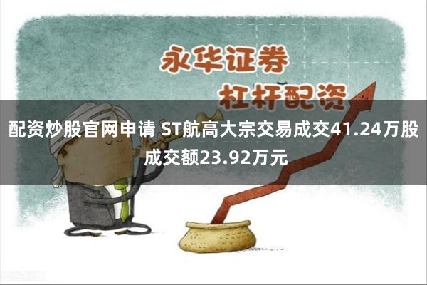 配资炒股官网申请 ST航高大宗交易成交41.24万股 成交额23.92万元