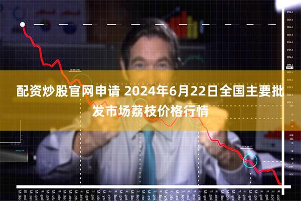 配资炒股官网申请 2024年6月22日全国主要批发市场荔枝价格行情