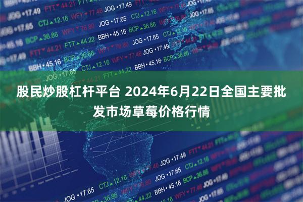 股民炒股杠杆平台 2024年6月22日全国主要批发市场草莓价格行情