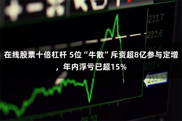 在线股票十倍杠杆 5位“牛散”斥资超8亿参与定增，年内浮亏已超15%