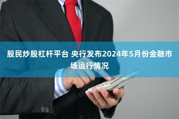 股民炒股杠杆平台 央行发布2024年5月份金融市场运行情况