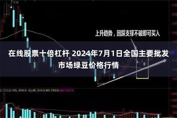 在线股票十倍杠杆 2024年7月1日全国主要批发市场绿豆价格行情