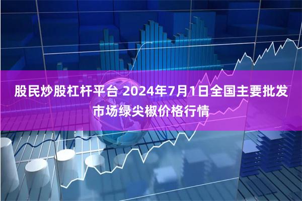 股民炒股杠杆平台 2024年7月1日全国主要批发市场绿尖椒价格行情