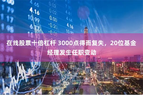 在线股票十倍杠杆 3000点得而复失，20位基金经理发生任职变动