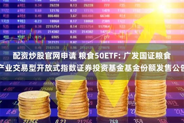 配资炒股官网申请 粮食50ETF: 广发国证粮食产业交易型开放式指数证券投资基金基金份额发售公告