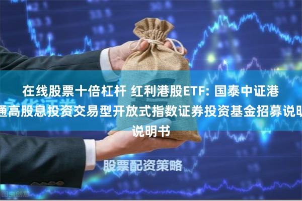 在线股票十倍杠杆 红利港股ETF: 国泰中证港股通高股息投资交易型开放式指数证券投资基金招募说明书