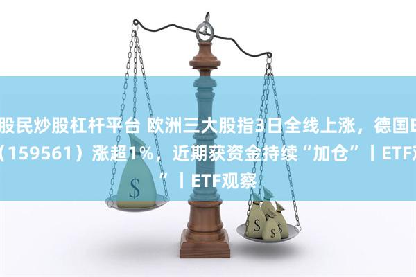 股民炒股杠杆平台 欧洲三大股指3日全线上涨，德国ETF（159561）涨超1%，近期获资金持续“加仓”丨ETF观察