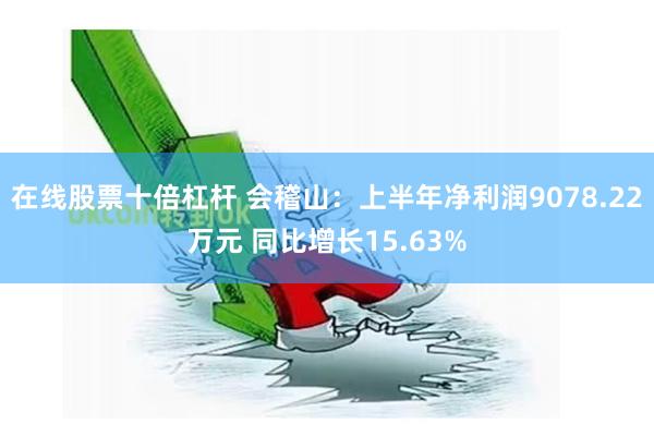 在线股票十倍杠杆 会稽山：上半年净利润9078.22万元 同比增长15.63%