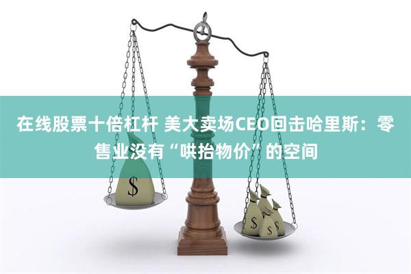 在线股票十倍杠杆 美大卖场CEO回击哈里斯：零售业没有“哄抬物价”的空间