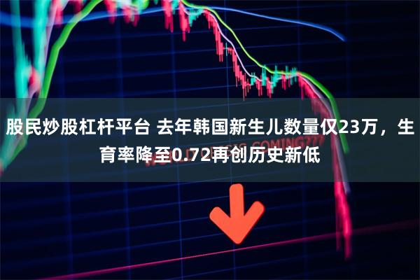 股民炒股杠杆平台 去年韩国新生儿数量仅23万，生育率降至0.72再创历史新低