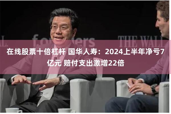 在线股票十倍杠杆 国华人寿：2024上半年净亏7亿元 赔付支出激增22倍