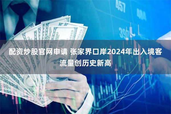 配资炒股官网申请 张家界口岸2024年出入境客流量创历史新高