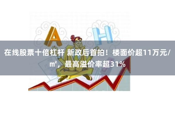 在线股票十倍杠杆 新政后首拍！楼面价超11万元/㎡，最高溢价率超31%