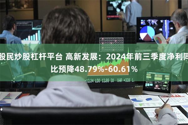 股民炒股杠杆平台 高新发展：2024年前三季度净利同比预降48.79%-60.61%