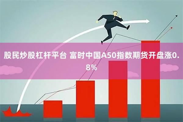 股民炒股杠杆平台 富时中国A50指数期货开盘涨0.8%