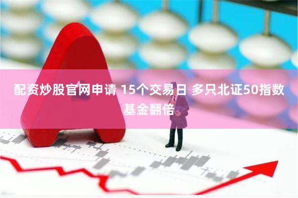 配资炒股官网申请 15个交易日 多只北证50指数基金翻倍