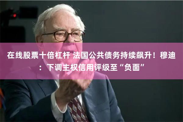 在线股票十倍杠杆 法国公共债务持续飙升！穆迪：下调主权信用评级至“负面”